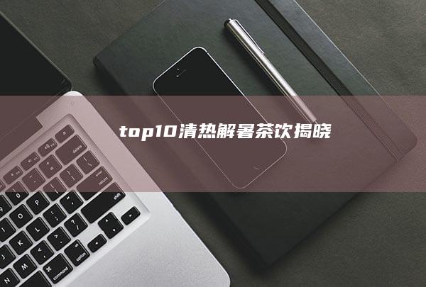 top10清热解暑茶饮揭晓